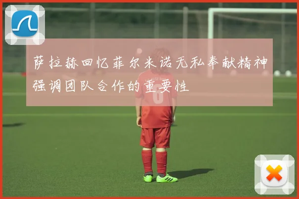 萨拉赫回忆菲尔米诺无私奉献精神强调团队合作的重要性