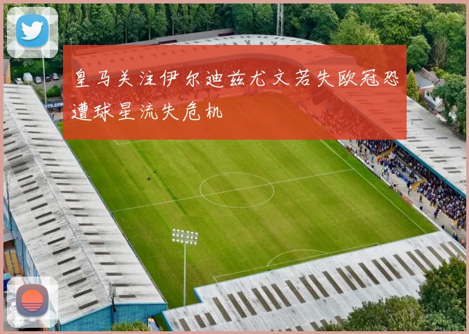 皇马关注伊尔迪兹尤文若失欧冠恐遭球星流失危机