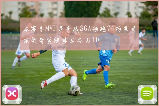 本赛季MVP争夺战SGA领跑74约基奇东契奇紧随其后各占10