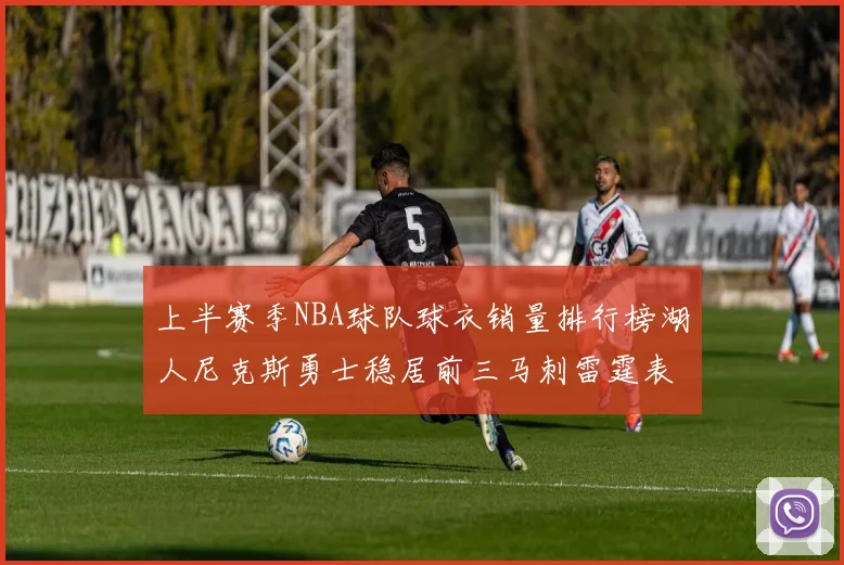 上半赛季NBA球队球衣销量排行榜湖人尼克斯勇士稳居前三马刺雷霆表现抢眼