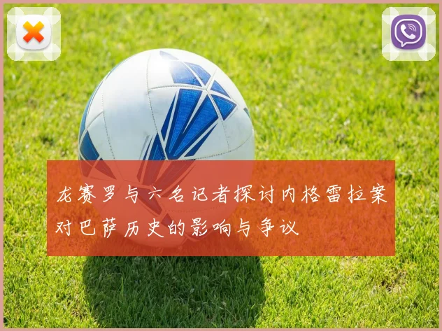 龙赛罗与六名记者探讨内格雷拉案对巴萨历史的影响与争议