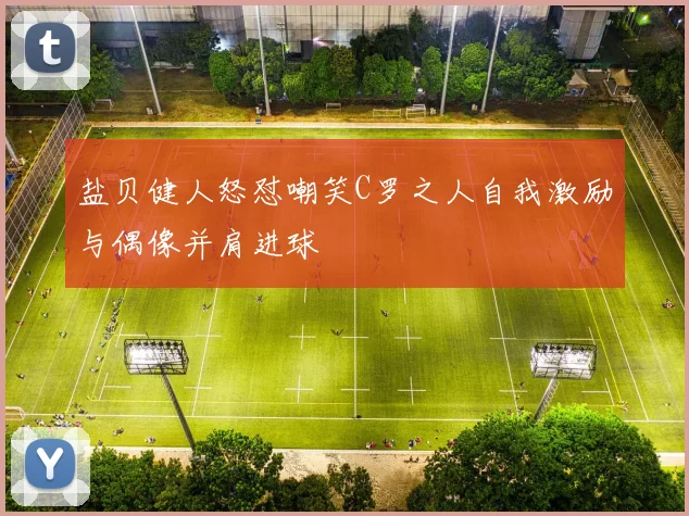盐贝健人怒怼嘲笑C罗之人自我激励与偶像并肩进球