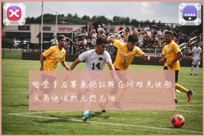 哈登季后赛表现拉跨在所难免快船交易他依然无怨无悔