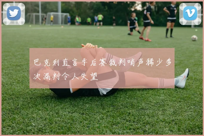 巴克利直言季后赛裁判哨声稀少多次漏判令人失望