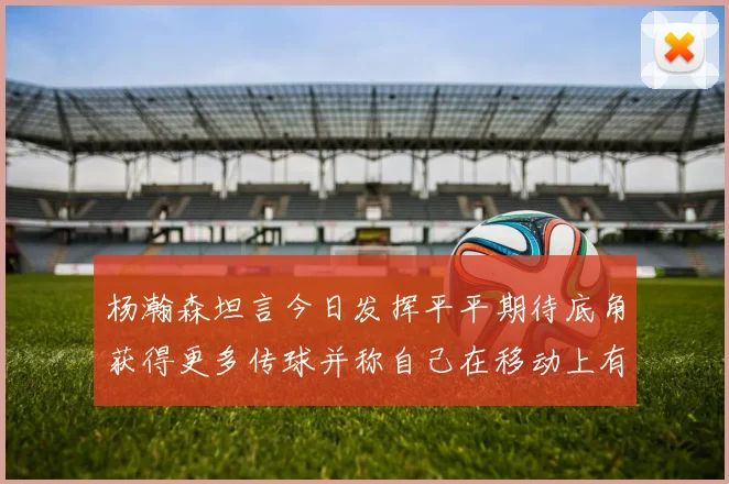 杨瀚森坦言今日发挥平平期待底角获得更多传球并称自己在移动上有所进步