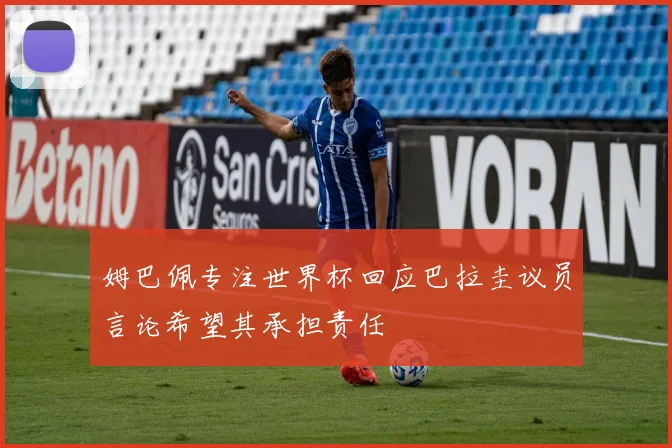 姆巴佩专注世界杯回应巴拉圭议员言论希望其承担责任