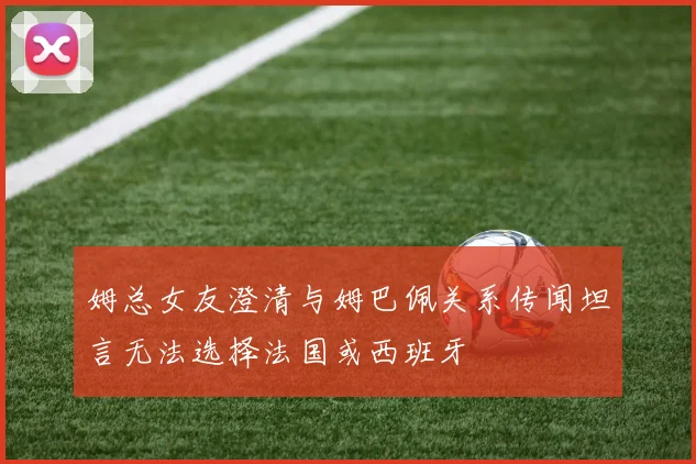 姆总女友澄清与姆巴佩关系传闻坦言无法选择法国或西班牙