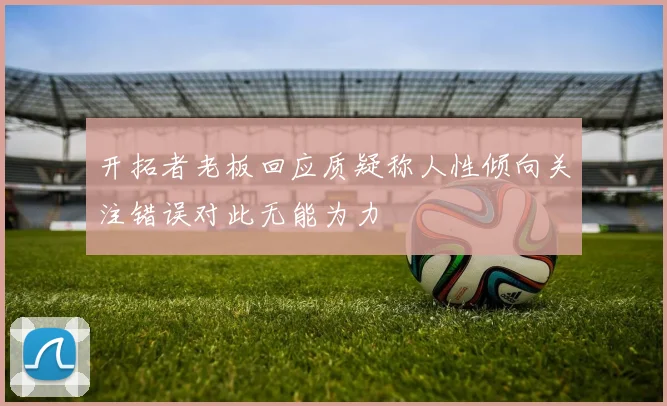 开拓者老板回应质疑称人性倾向关注错误对此无能为力