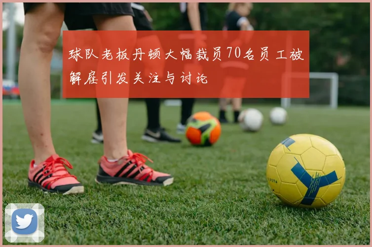 球队老板丹顿大幅裁员70名员工被解雇引发关注与讨论