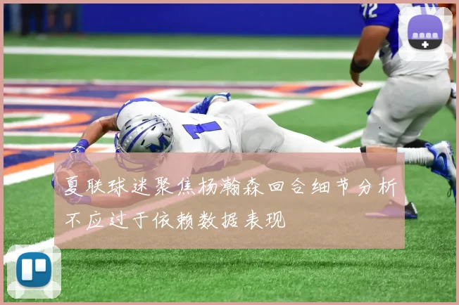 夏联球迷聚焦杨瀚森回合细节分析不应过于依赖数据表现