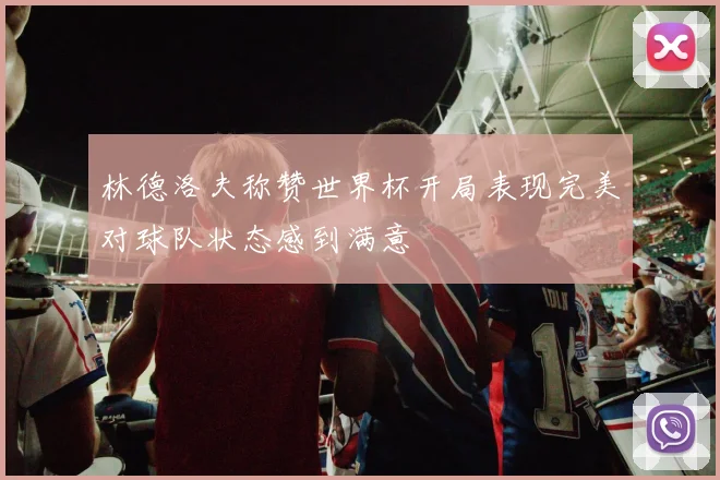 林德洛夫称赞世界杯开局表现完美对球队状态感到满意