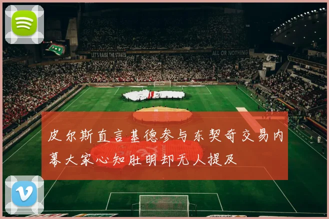 皮尔斯直言基德参与东契奇交易内幕大家心知肚明却无人提及