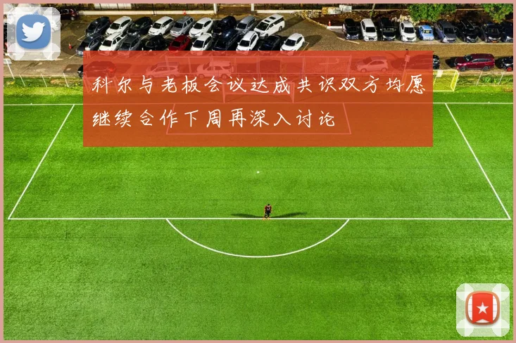 科尔与老板会议达成共识双方均愿继续合作下周再深入讨论