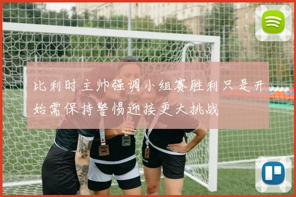 比利时主帅强调小组赛胜利只是开始需保持警惕迎接更大挑战