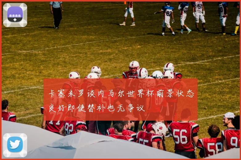 卡塞米罗谈内马尔世界杯前景状态良好即使替补也无争议