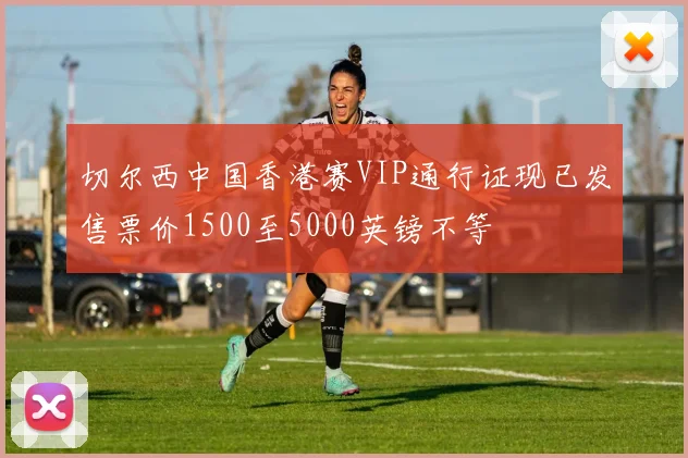 切尔西中国香港赛VIP通行证现已发售票价1500至5000英镑不等