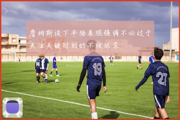 詹姆斯谈下半场表现强调不必过于关注关键时刻的不败记录