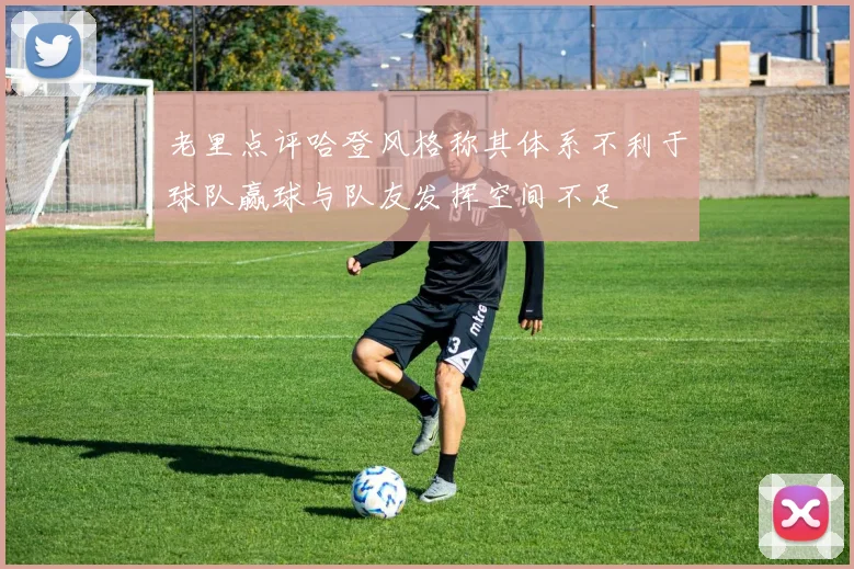 老里点评哈登风格称其体系不利于球队赢球与队友发挥空间不足