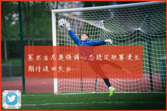 塞尔吉尼奥强调心态稳定联赛漫长期待追回失分