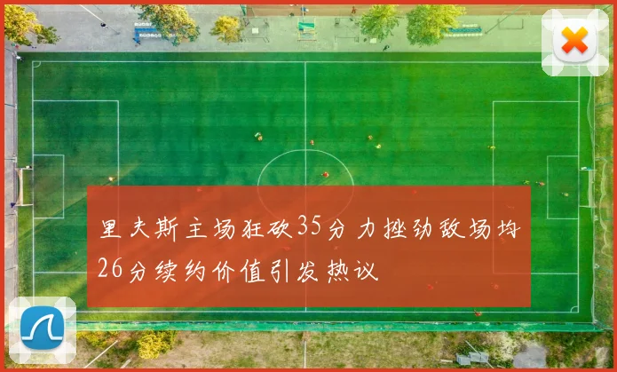 里夫斯主场狂砍35分力挫劲敌场均26分续约价值引发热议