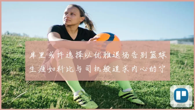 库里或许选择以优雅退场告别篮球生涯如科比与司机般追求内心的宁静