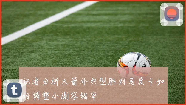 记者分析火箭非典型胜利乌度卡如何调整小谢容错率