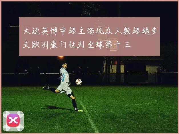 大连英博中超主场观众人数超越多支欧洲豪门位列全球第十三
