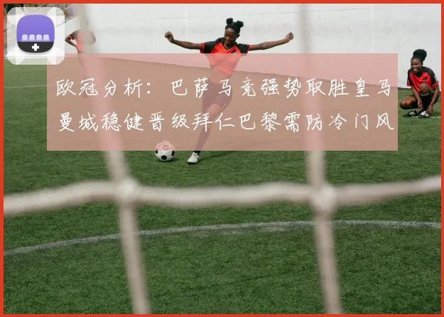 欧冠分析：巴萨马竞强势取胜皇马曼城稳健晋级拜仁巴黎需防冷门风险