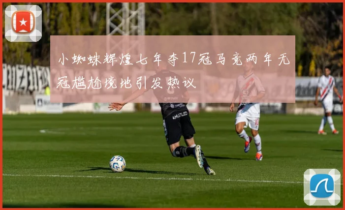 小蜘蛛辉煌七年夺17冠马竞两年无冠尴尬境地引发热议