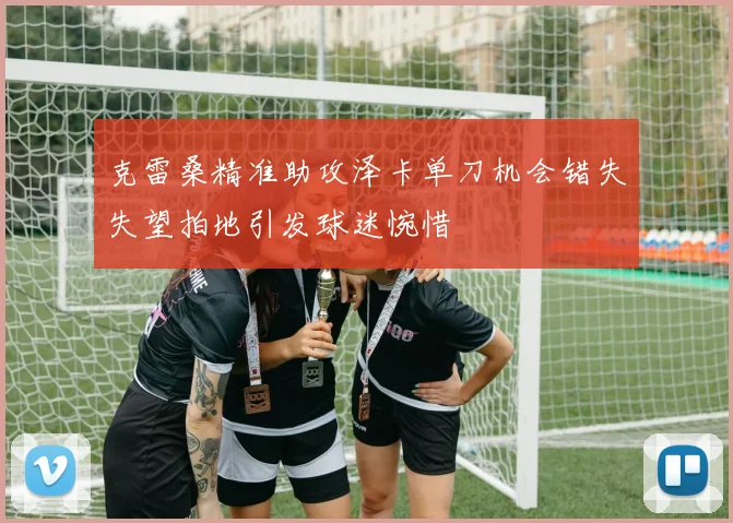 克雷桑精准助攻泽卡单刀机会错失失望拍地引发球迷惋惜
