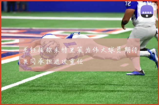 王钰栋称米特里策为伟大球员期待共同承担进攻重任