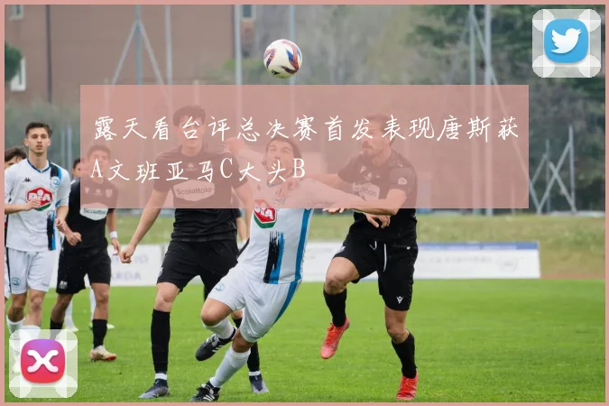露天看台评总决赛首发表现唐斯获A文班亚马C大头B